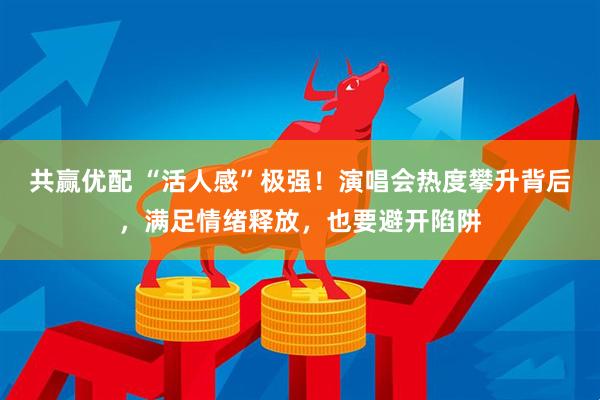 共赢优配 “活人感”极强！演唱会热度攀升背后，满足情绪释放，也要避开陷阱