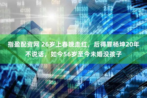 指盈配资网 26岁上春晚走红，后得罪杨坤20年不说话，如今56岁至今未婚没孩子