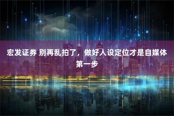 宏发证券 别再乱拍了，做好人设定位才是自媒体第一步