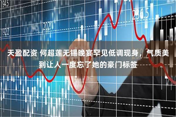 天盈配资 何超莲无锡晚宴罕见低调现身，气质美到让人一度忘了她的豪门标签