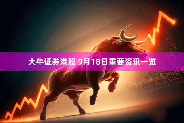 大牛证券港股 9月18日重要资讯一览