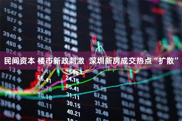 民间资本 楼市新政刺激  深圳新房成交热点“扩散”
