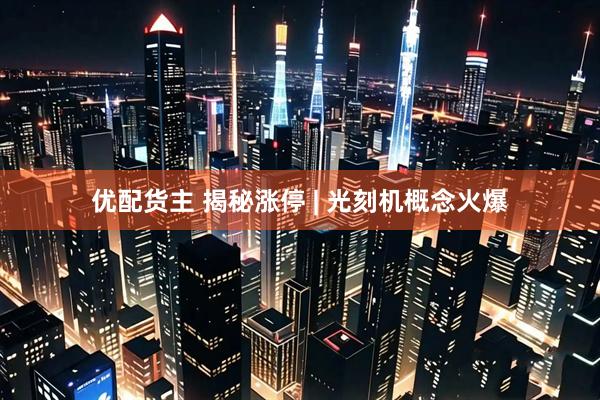 优配货主 揭秘涨停 | 光刻机概念火爆