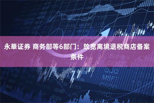永華证券 商务部等6部门：放宽离境退税商店备案条件