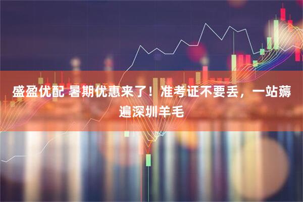 盛盈优配 暑期优惠来了！准考证不要丢，一站薅遍深圳羊毛