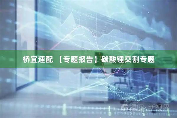 桥宜速配 【专题报告】碳酸锂交割专题