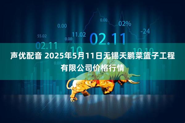 声优配音 2025年5月11日无锡天鹏菜篮子工程有限公司价格行情