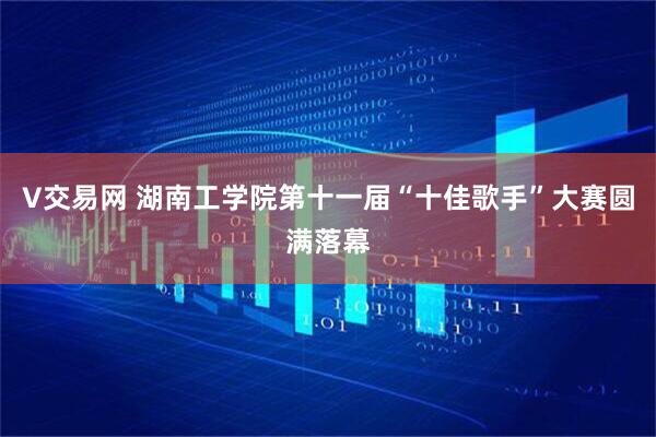 V交易网 湖南工学院第十一届“十佳歌手”大赛圆满落幕