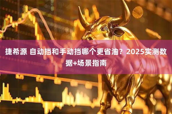 捷希源 自动挡和手动挡哪个更省油？2025实测数据+场景指南