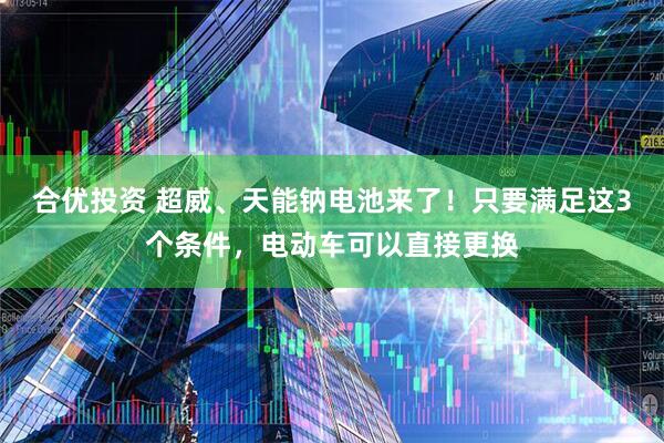 合优投资 超威、天能钠电池来了！只要满足这3个条件，电动车可以直接更换