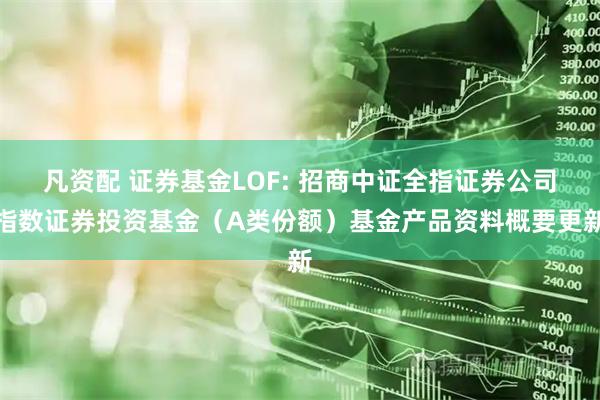 凡资配 证券基金LOF: 招商中证全指证券公司指数证券投资基金（A类份额）基金产品资料概要更新
