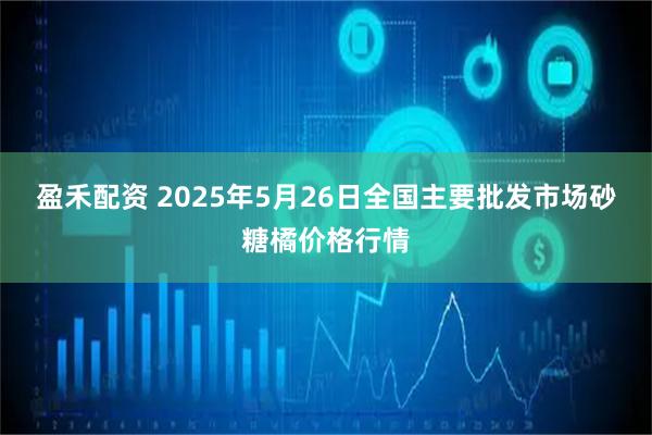 盈禾配资 2025年5月26日全国主要批发市场砂糖橘价格行情