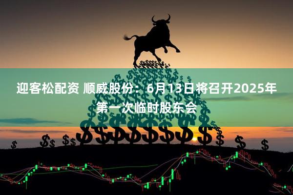 迎客松配资 顺威股份：6月13日将召开2025年第一次临时股东会