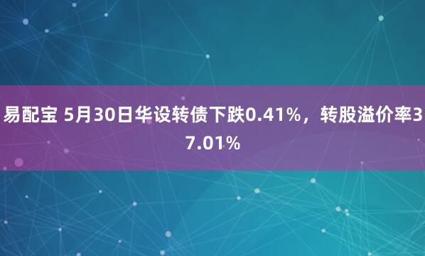 易配宝 5月30日华设转债下跌0.41%，转股溢价率37.01%
