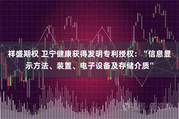 祥盛期权 卫宁健康获得发明专利授权：“信息显示方法、装置、电子设备及存储介质”
