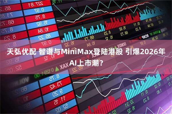 天弘优配 智谱与MiniMax登陆港股 引爆2026年AI上市潮？