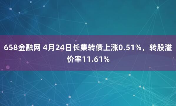 658金融网 4月24日长集转债上涨0.51%，转股溢价率11.61%