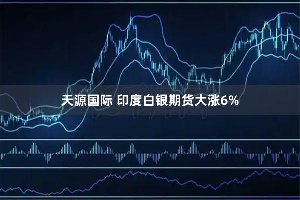天源国际 印度白银期货大涨6%