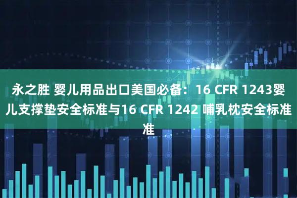 永之胜 婴儿用品出口美国必备：16 CFR 1243婴儿支撑垫安全标准与16 CFR 1242 哺乳枕安全标准