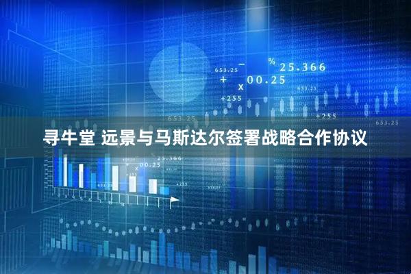 寻牛堂 远景与马斯达尔签署战略合作协议