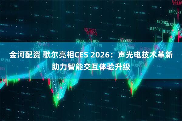 金河配资 歌尔亮相CES 2026：声光电技术革新助力智能交互体验升级