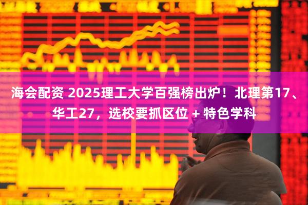 海会配资 2025理工大学百强榜出炉!北理第17、华工27,选校要抓区位 + 特色学科