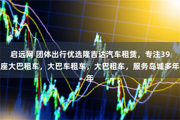 启远网 团体出行优选隆吉达汽车租赁，专注39座大巴租车，大巴车租车，大巴租车，服务岛城多年