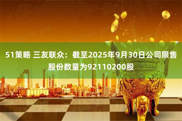 51策略 三友联众：截至2025年9月30日公司限售股份数量为92110200股