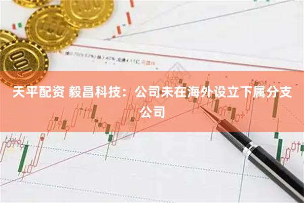 天平配资 毅昌科技：公司未在海外设立下属分支公司