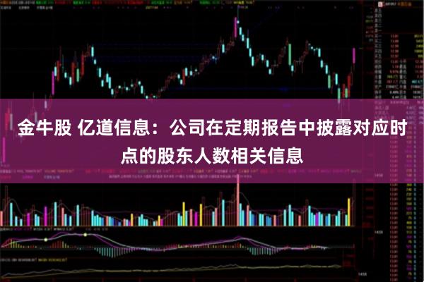金牛股 亿道信息：公司在定期报告中披露对应时点的股东人数相关信息