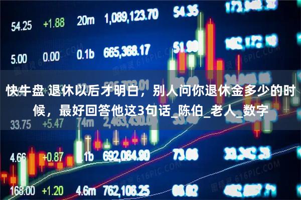 快牛盘 退休以后才明白，别人问你退休金多少的时候，最好回答他这3句话_陈伯_老人_数字