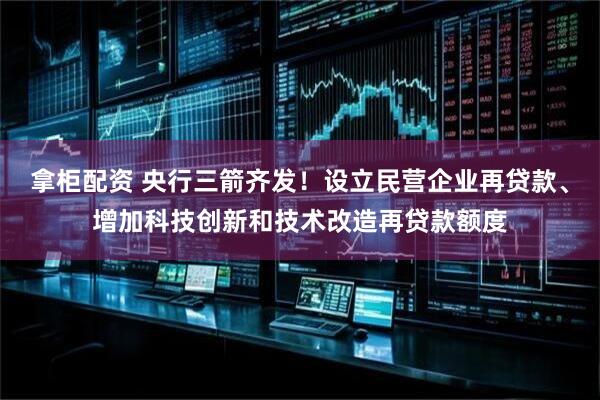 拿柜配资 央行三箭齐发！设立民营企业再贷款、增加科技创新和技术改造再贷款额度